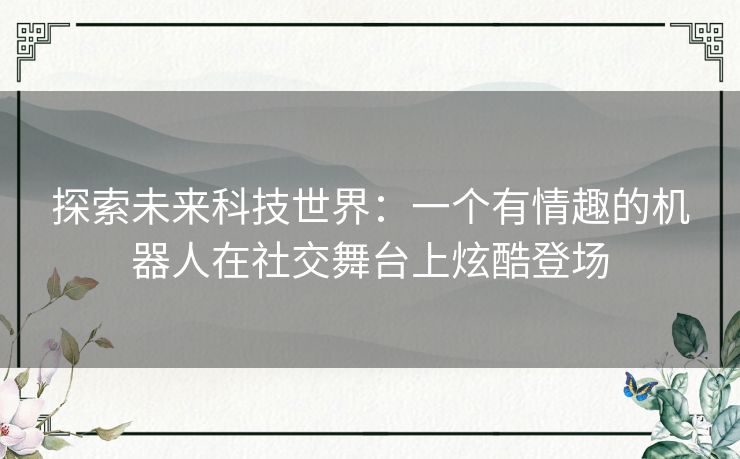 探索未来科技世界：一个有情趣的机器人在社交舞台上炫酷登场