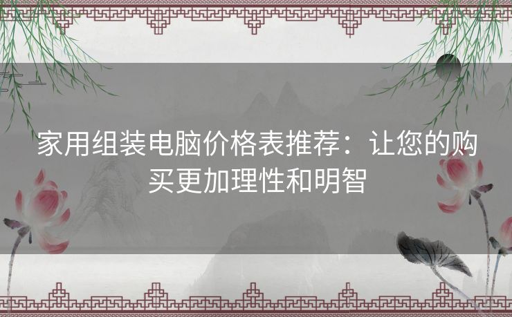 家用组装电脑价格表推荐：让您的购买更加理性和明智