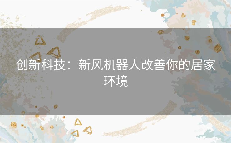 创新科技：新风机器人改善你的居家环境