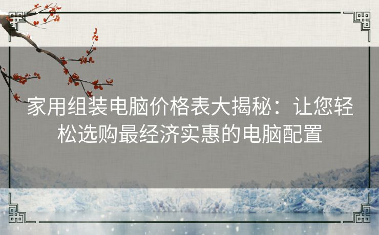 家用组装电脑价格表大揭秘：让您轻松选购最经济实惠的电脑配置