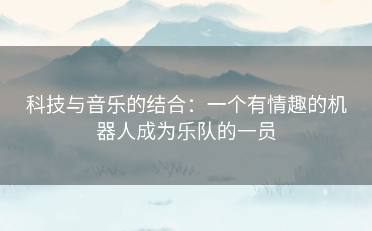 科技与音乐的结合：一个有情趣的机器人成为乐队的一员