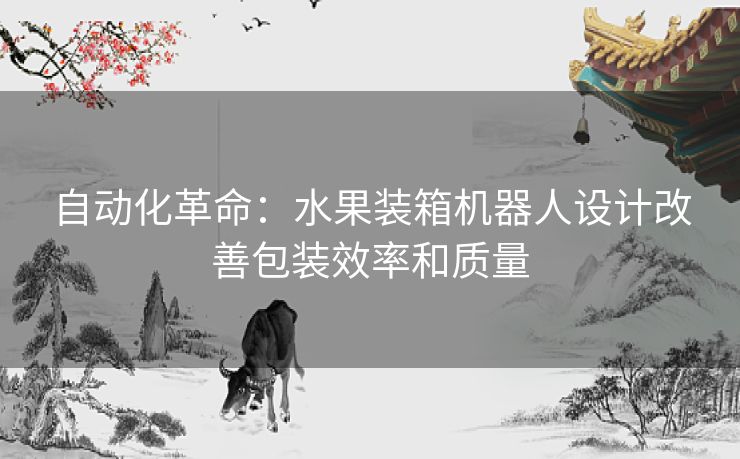 自动化革命：水果装箱机器人设计改善包装效率和质量