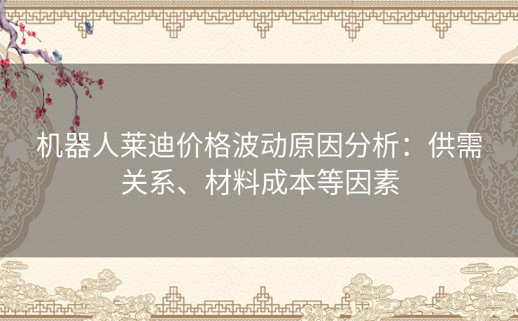 机器人莱迪价格波动原因分析：供需关系、材料成本等因素