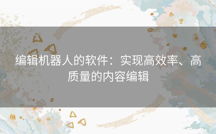 编辑机器人的软件：实现高效率、高质量的内容编辑