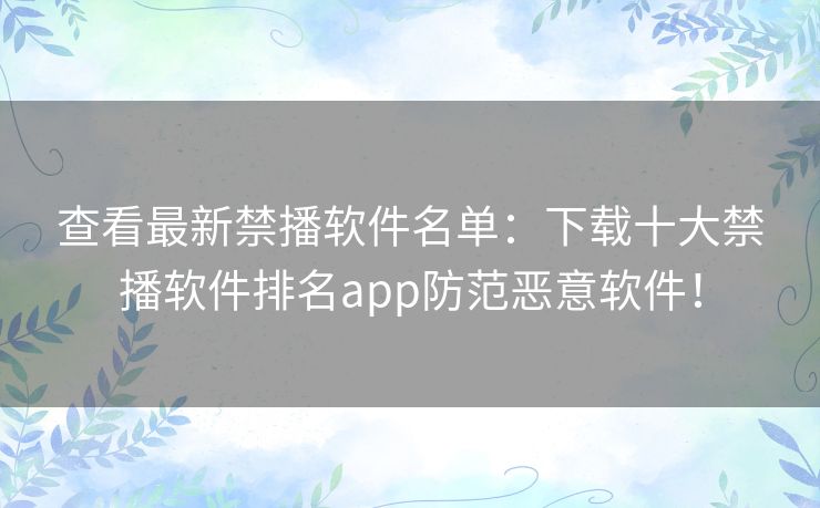 查看最新禁播软件名单：下载十大禁播软件排名app防范恶意软件！