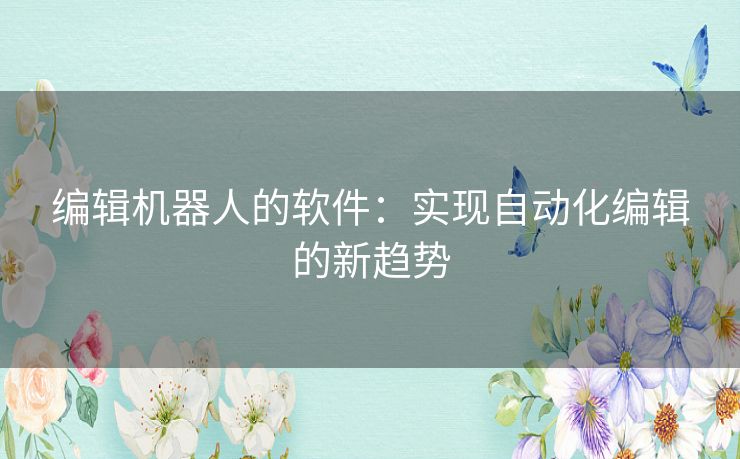 编辑机器人的软件：实现自动化编辑的新趋势