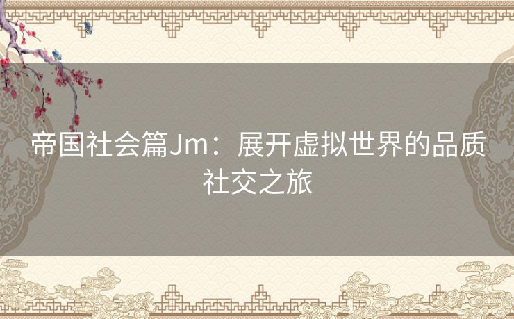 帝国社会篇Jm：展开虚拟世界的品质社交之旅