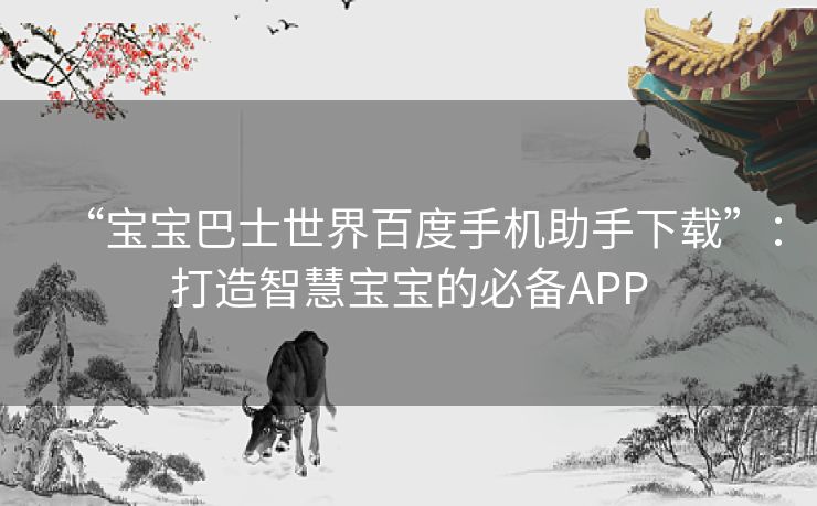 “宝宝巴士世界百度手机助手下载”：打造智慧宝宝的必备APP