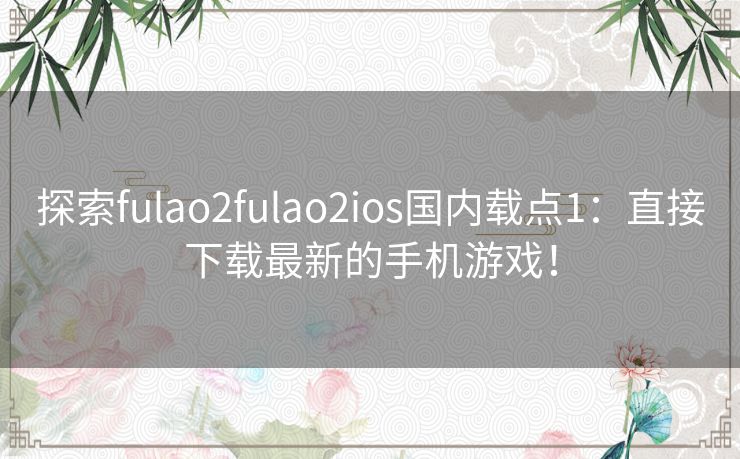 探索fulao2fulao2ios国内载点1：直接下载最新的手机游戏！