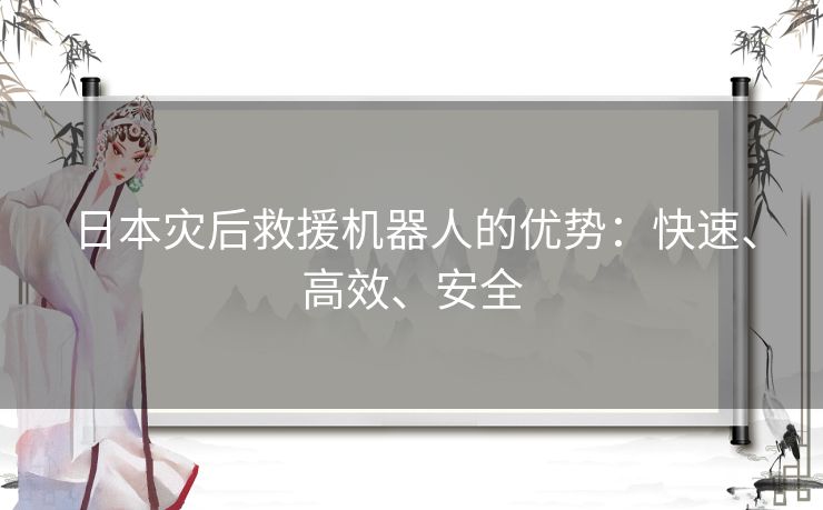 日本灾后救援机器人的优势：快速、高效、安全