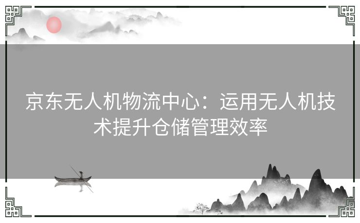 京东无人机物流中心：运用无人机技术提升仓储管理效率