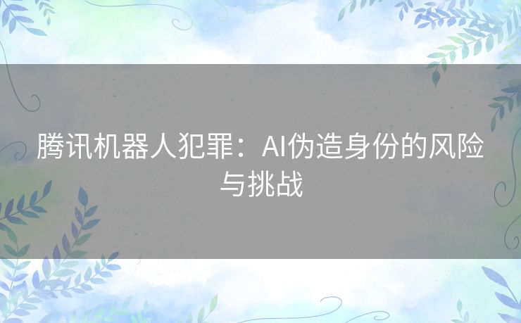 腾讯机器人犯罪：AI伪造身份的风险与挑战