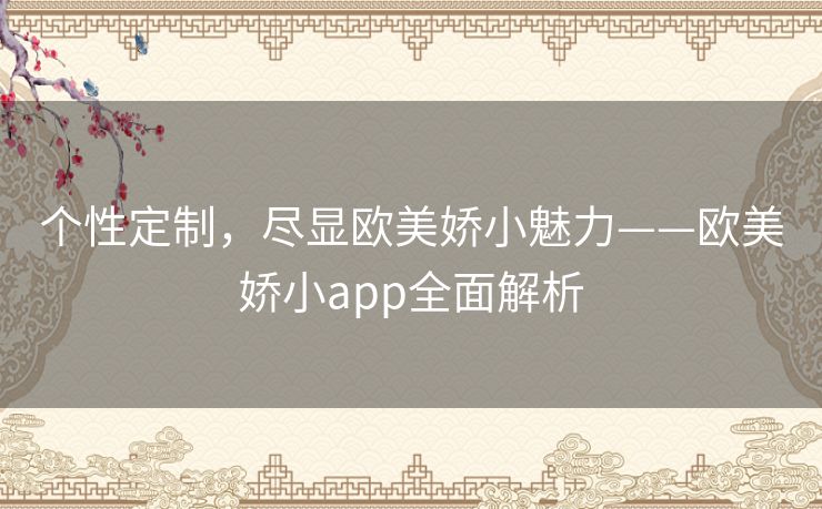 个性定制，尽显欧美娇小魅力——欧美娇小app全面解析