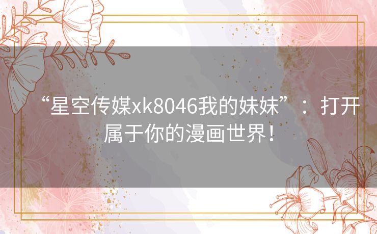 “星空传媒xk8046我的妹妹”：打开属于你的漫画世界！