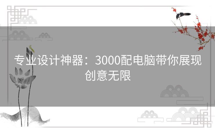 专业设计神器：3000配电脑带你展现创意无限