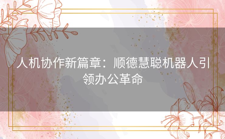 人机协作新篇章：顺德慧聪机器人引领办公革命