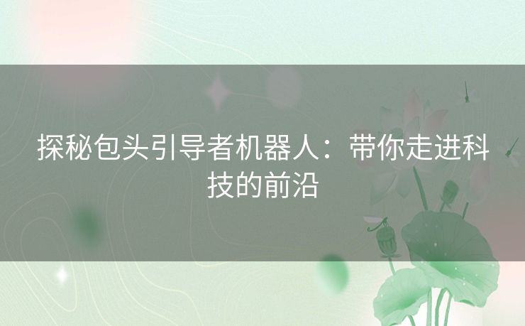 探秘包头引导者机器人：带你走进科技的前沿