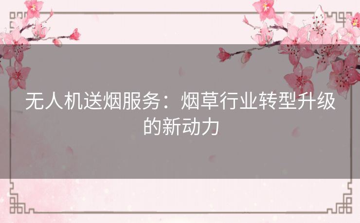 无人机送烟服务：烟草行业转型升级的新动力