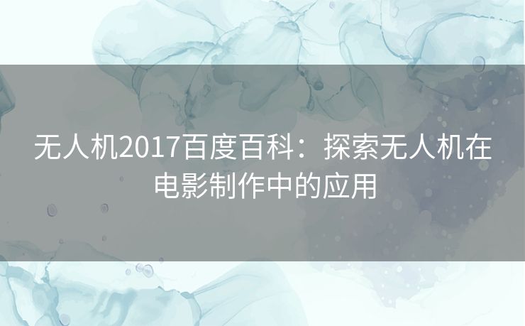 无人机2017百度百科：探索无人机在电影制作中的应用