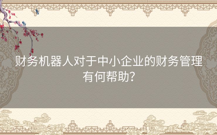 财务机器人对于中小企业的财务管理有何帮助？