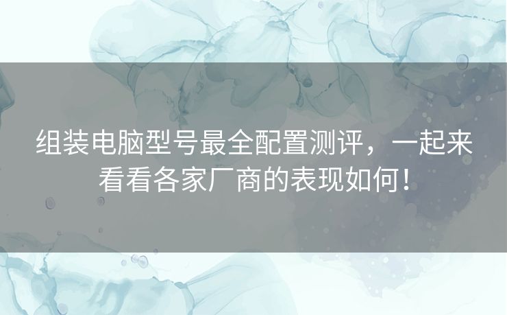 组装电脑型号最全配置测评，一起来看看各家厂商的表现如何！