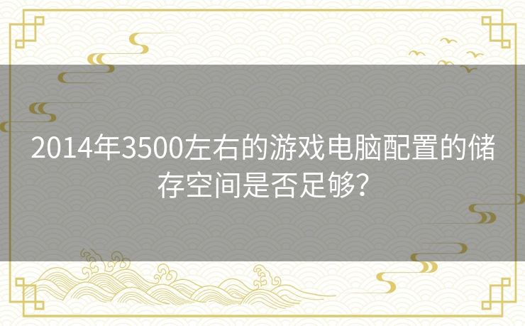 2014年3500左右的游戏电脑配置的储存空间是否足够？