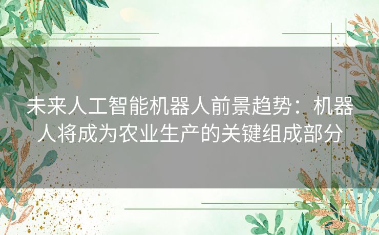 未来人工智能机器人前景趋势：机器人将成为农业生产的关键组成部分