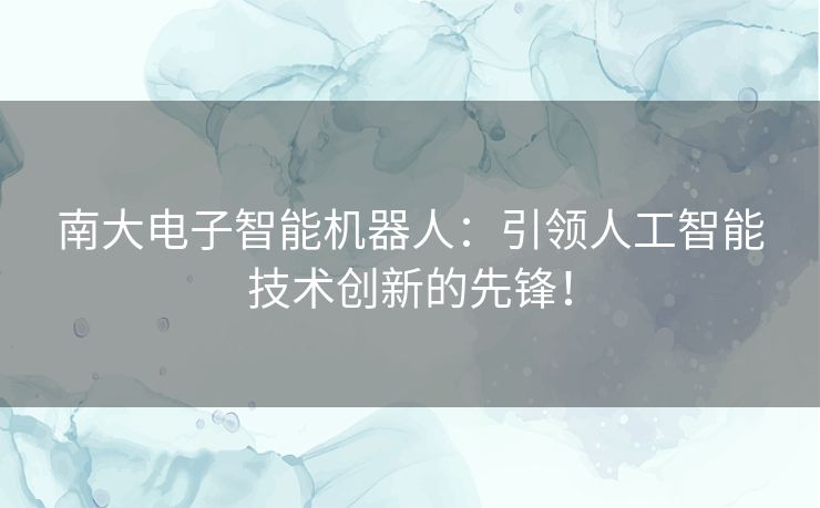 南大电子智能机器人：引领人工智能技术创新的先锋！