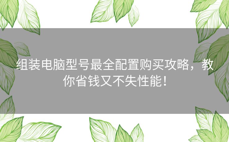 组装电脑型号最全配置购买攻略，教你省钱又不失性能！