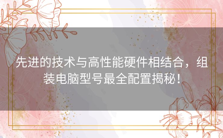 先进的技术与高性能硬件相结合，组装电脑型号最全配置揭秘！