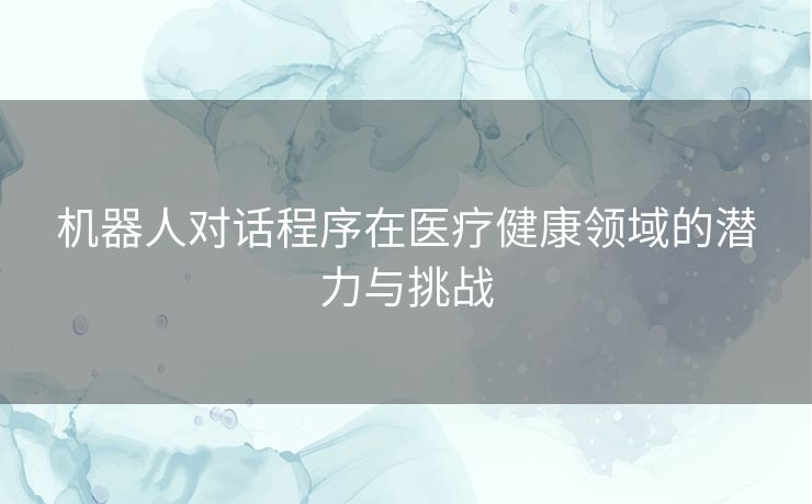 机器人对话程序在医疗健康领域的潜力与挑战