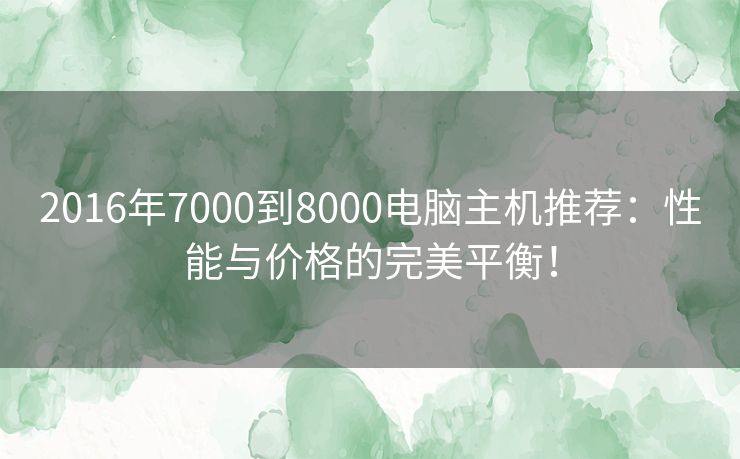 2016年7000到8000电脑主机推荐：性能与价格的完美平衡！