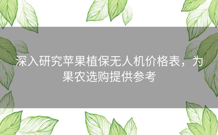 深入研究苹果植保无人机价格表，为果农选购提供参考