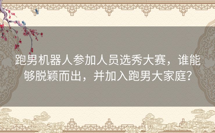 跑男机器人参加人员选秀大赛，谁能够脱颖而出，并加入跑男大家庭？