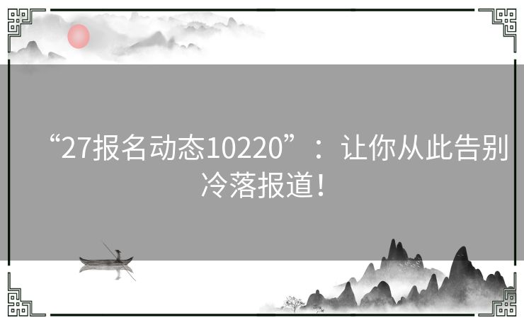 “27报名动态10220”：让你从此告别冷落报道！