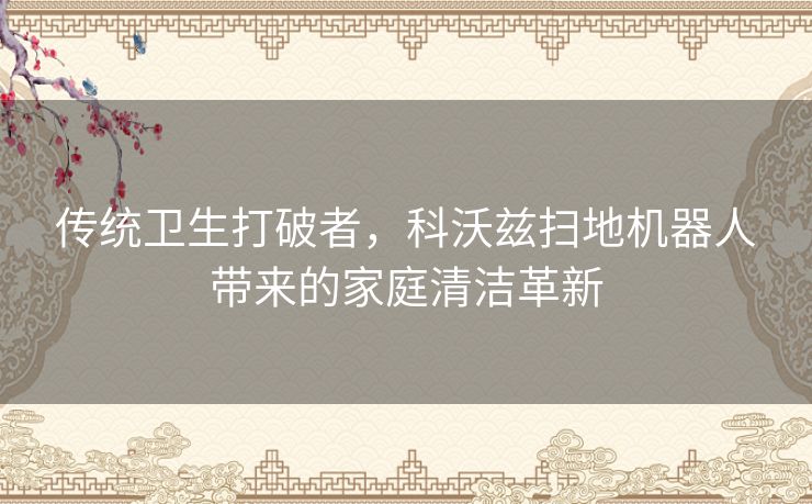 传统卫生打破者，科沃兹扫地机器人带来的家庭清洁革新