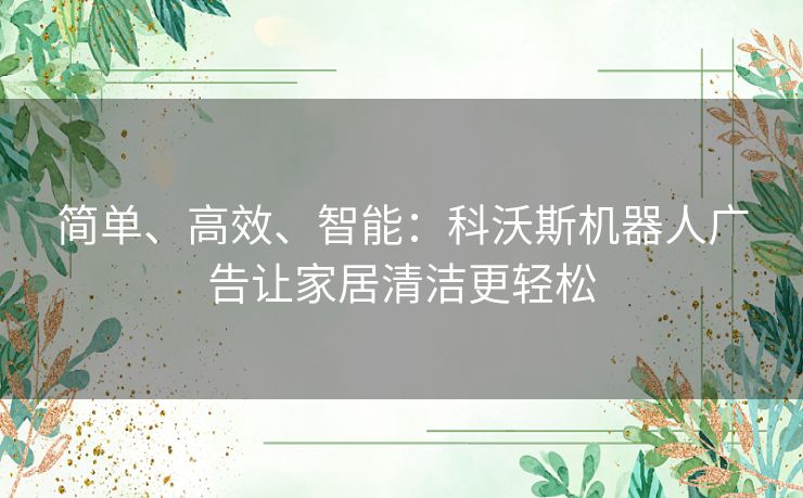 简单、高效、智能：科沃斯机器人广告让家居清洁更轻松