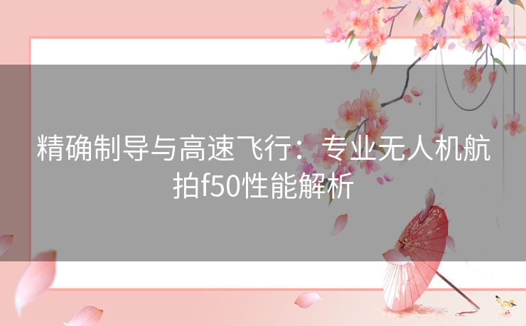 精确制导与高速飞行：专业无人机航拍f50性能解析