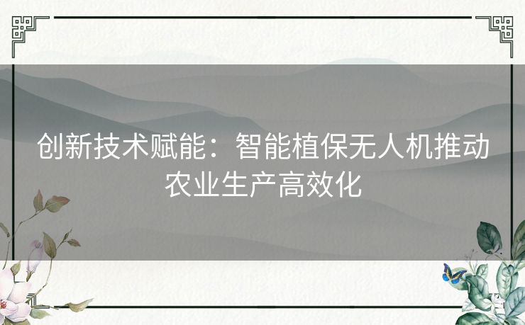 创新技术赋能：智能植保无人机推动农业生产高效化