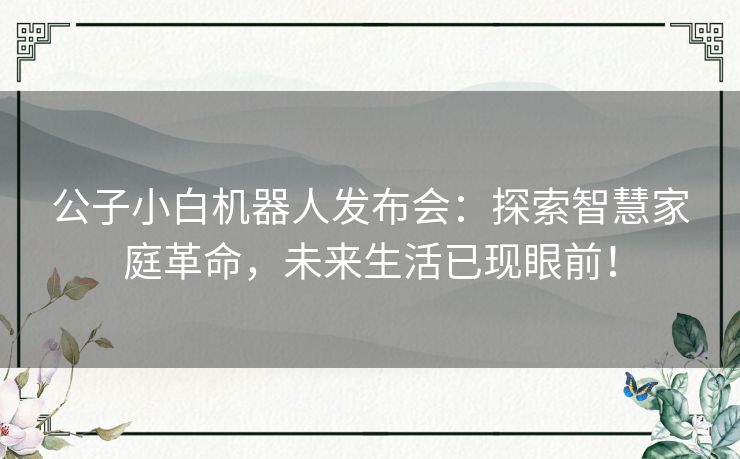 公子小白机器人发布会：探索智慧家庭革命，未来生活已现眼前！