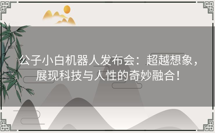 公子小白机器人发布会：超越想象，展现科技与人性的奇妙融合！