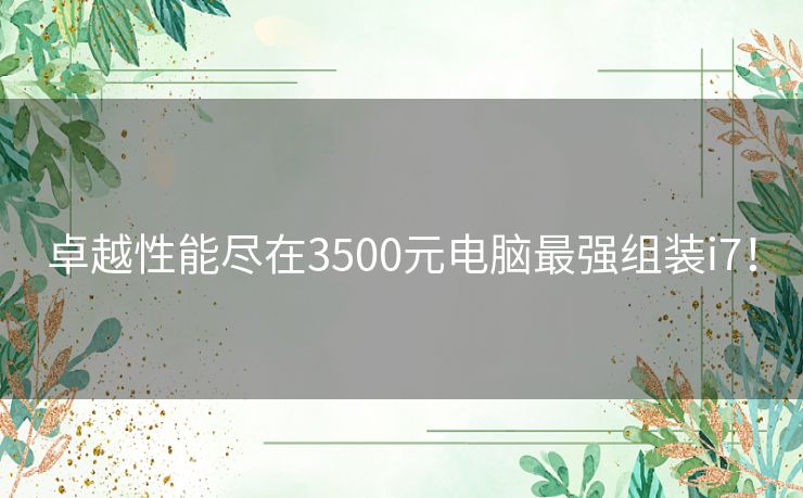 卓越性能尽在3500元电脑最强组装i7！