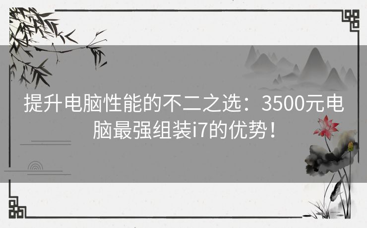 提升电脑性能的不二之选：3500元电脑最强组装i7的优势！