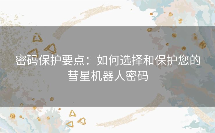 密码保护要点：如何选择和保护您的彗星机器人密码