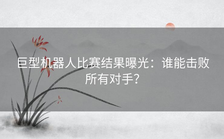 巨型机器人比赛结果曝光：谁能击败所有对手？