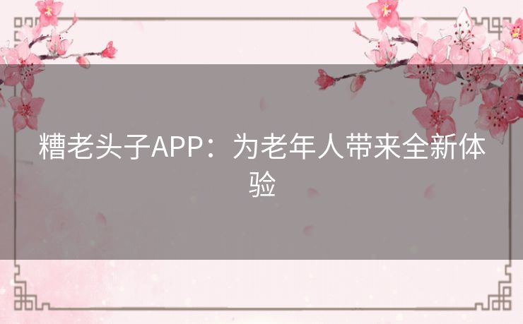 糟老头子APP：为老年人带来全新体验