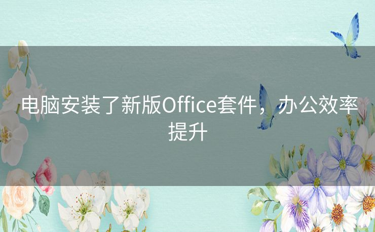 电脑安装了新版Office套件，办公效率提升