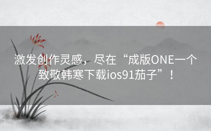 激发创作灵感，尽在“成版ONE一个致敬韩寒下载ios91茄子”！