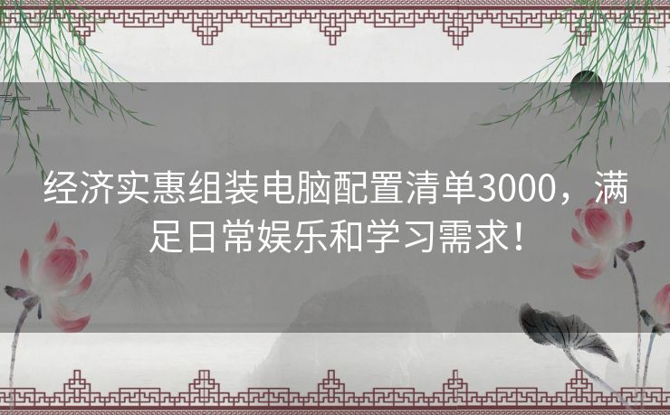 经济实惠组装电脑配置清单3000，满足日常娱乐和学习需求！