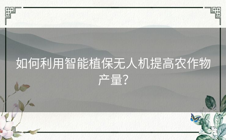 如何利用智能植保无人机提高农作物产量？